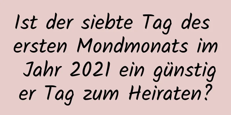 Ist der siebte Tag des ersten Mondmonats im Jahr 2021 ein günstiger Tag zum Heiraten?