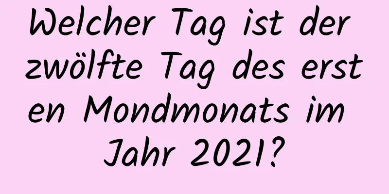 Welcher Tag ist der zwölfte Tag des ersten Mondmonats im Jahr 2021?