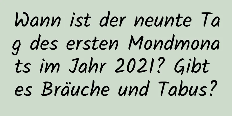 Wann ist der neunte Tag des ersten Mondmonats im Jahr 2021? Gibt es Bräuche und Tabus?