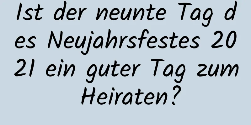 Ist der neunte Tag des Neujahrsfestes 2021 ein guter Tag zum Heiraten?