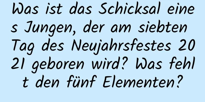 Was ist das Schicksal eines Jungen, der am siebten Tag des Neujahrsfestes 2021 geboren wird? Was fehlt den fünf Elementen?