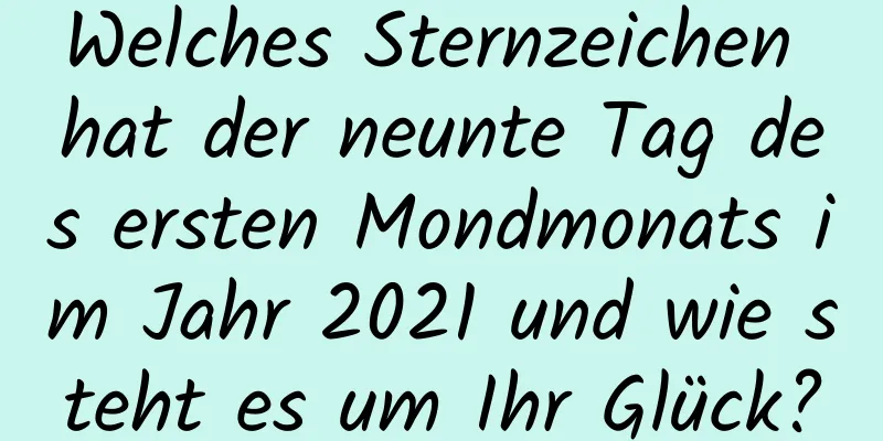 Welches Sternzeichen hat der neunte Tag des ersten Mondmonats im Jahr 2021 und wie steht es um Ihr Glück?