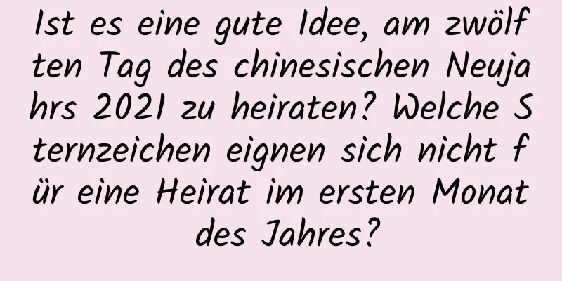 Ist es eine gute Idee, am zwölften Tag des chinesischen Neujahrs 2021 zu heiraten? Welche Sternzeichen eignen sich nicht für eine Heirat im ersten Monat des Jahres?