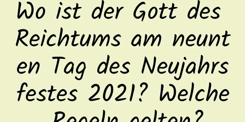 Wo ist der Gott des Reichtums am neunten Tag des Neujahrsfestes 2021? Welche Regeln gelten?