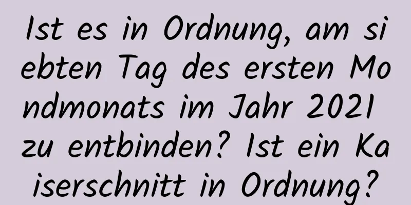 Ist es in Ordnung, am siebten Tag des ersten Mondmonats im Jahr 2021 zu entbinden? Ist ein Kaiserschnitt in Ordnung?