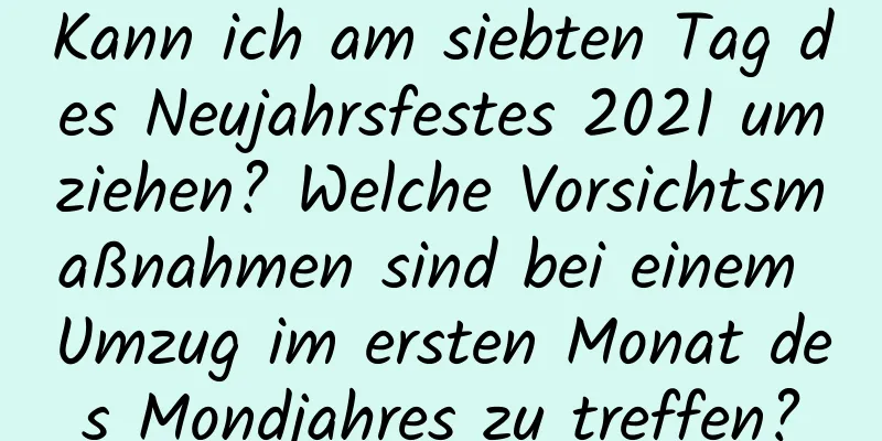 Kann ich am siebten Tag des Neujahrsfestes 2021 umziehen? Welche Vorsichtsmaßnahmen sind bei einem Umzug im ersten Monat des Mondjahres zu treffen?