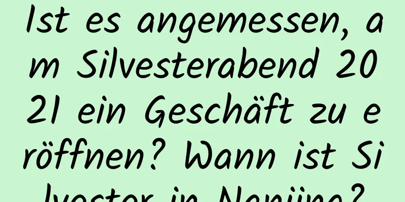 Ist es angemessen, am Silvesterabend 2021 ein Geschäft zu eröffnen? Wann ist Silvester in Nanjing?