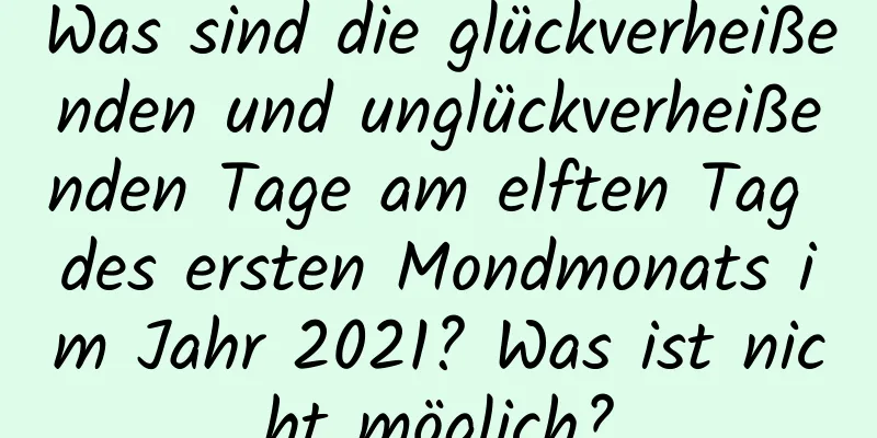 Was sind die glückverheißenden und unglückverheißenden Tage am elften Tag des ersten Mondmonats im Jahr 2021? Was ist nicht möglich?