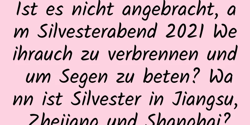 Ist es nicht angebracht, am Silvesterabend 2021 Weihrauch zu verbrennen und um Segen zu beten? Wann ist Silvester in Jiangsu, Zhejiang und Shanghai?