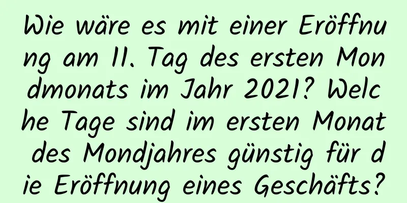 Wie wäre es mit einer Eröffnung am 11. Tag des ersten Mondmonats im Jahr 2021? Welche Tage sind im ersten Monat des Mondjahres günstig für die Eröffnung eines Geschäfts?