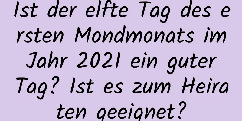 Ist der elfte Tag des ersten Mondmonats im Jahr 2021 ein guter Tag? Ist es zum Heiraten geeignet?