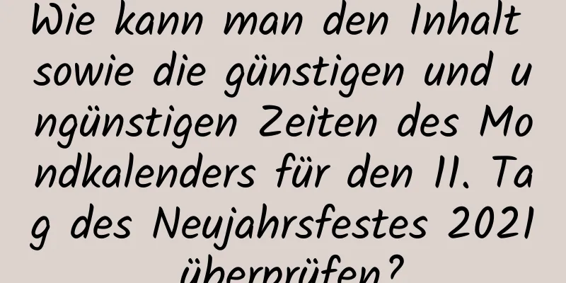 Wie kann man den Inhalt sowie die günstigen und ungünstigen Zeiten des Mondkalenders für den 11. Tag des Neujahrsfestes 2021 überprüfen?