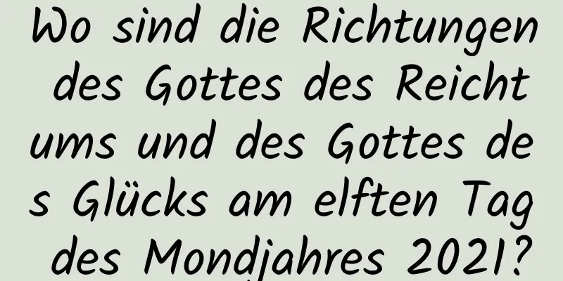 Wo sind die Richtungen des Gottes des Reichtums und des Gottes des Glücks am elften Tag des Mondjahres 2021?