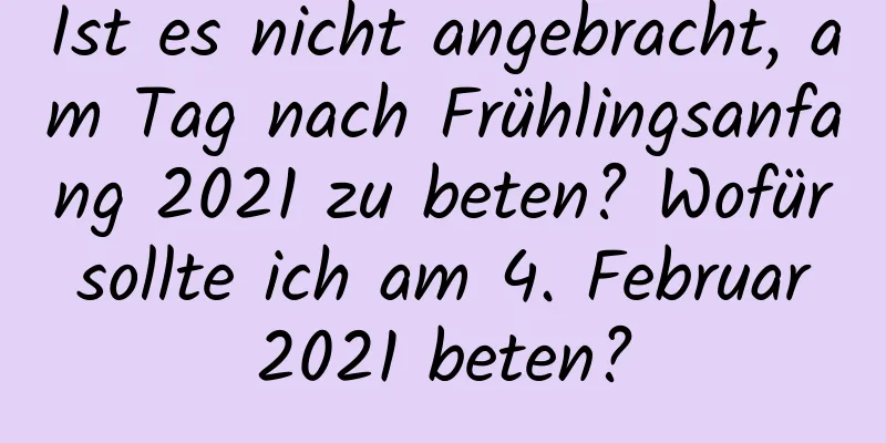 Ist es nicht angebracht, am Tag nach Frühlingsanfang 2021 zu beten? Wofür sollte ich am 4. Februar 2021 beten?