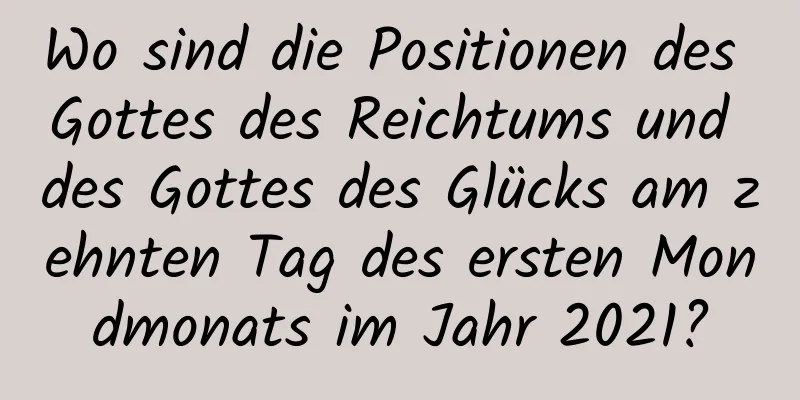 Wo sind die Positionen des Gottes des Reichtums und des Gottes des Glücks am zehnten Tag des ersten Mondmonats im Jahr 2021?