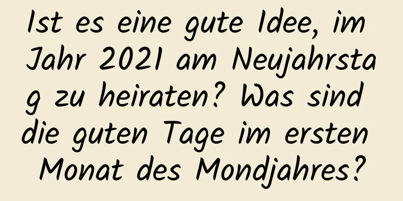 Ist es eine gute Idee, im Jahr 2021 am Neujahrstag zu heiraten? Was sind die guten Tage im ersten Monat des Mondjahres?