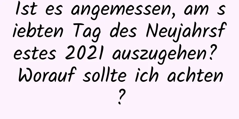 Ist es angemessen, am siebten Tag des Neujahrsfestes 2021 auszugehen? Worauf sollte ich achten?