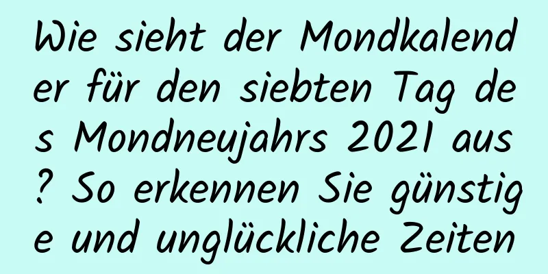 Wie sieht der Mondkalender für den siebten Tag des Mondneujahrs 2021 aus? So erkennen Sie günstige und unglückliche Zeiten