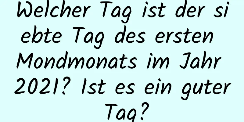 Welcher Tag ist der siebte Tag des ersten Mondmonats im Jahr 2021? Ist es ein guter Tag?