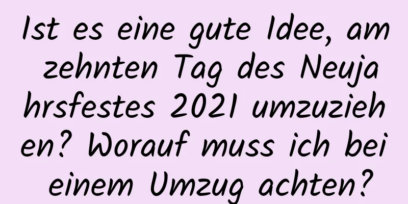 Ist es eine gute Idee, am zehnten Tag des Neujahrsfestes 2021 umzuziehen? Worauf muss ich bei einem Umzug achten?