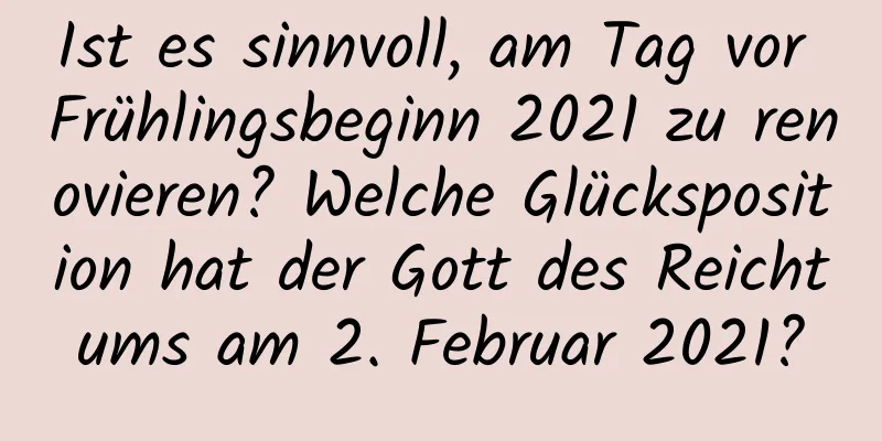 Ist es sinnvoll, am Tag vor Frühlingsbeginn 2021 zu renovieren? Welche Glücksposition hat der Gott des Reichtums am 2. Februar 2021?