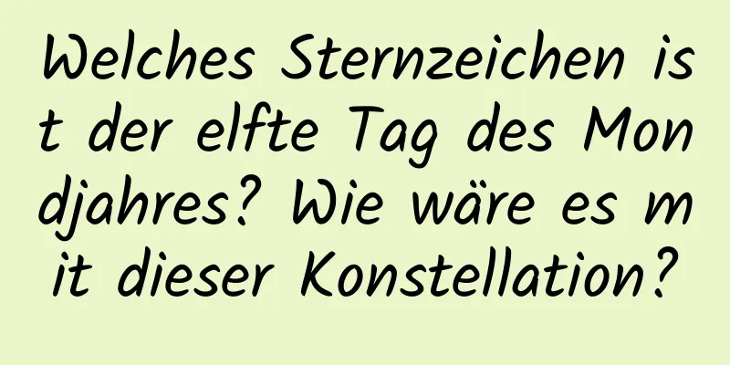 Welches Sternzeichen ist der elfte Tag des Mondjahres? Wie wäre es mit dieser Konstellation?