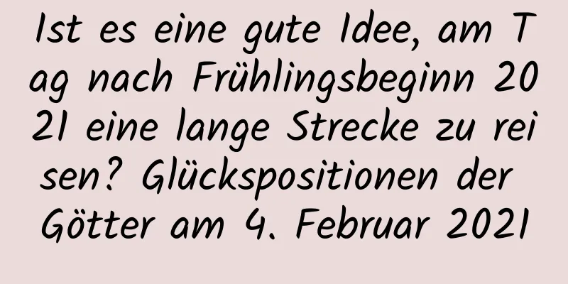 Ist es eine gute Idee, am Tag nach Frühlingsbeginn 2021 eine lange Strecke zu reisen? Glückspositionen der Götter am 4. Februar 2021