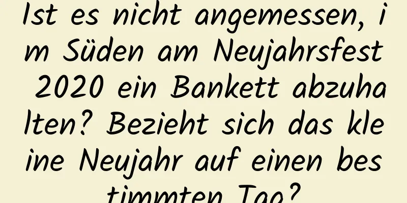 Ist es nicht angemessen, im Süden am Neujahrsfest 2020 ein Bankett abzuhalten? Bezieht sich das kleine Neujahr auf einen bestimmten Tag?