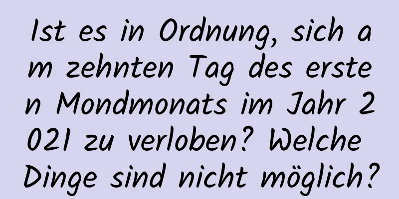 Ist es in Ordnung, sich am zehnten Tag des ersten Mondmonats im Jahr 2021 zu verloben? Welche Dinge sind nicht möglich?