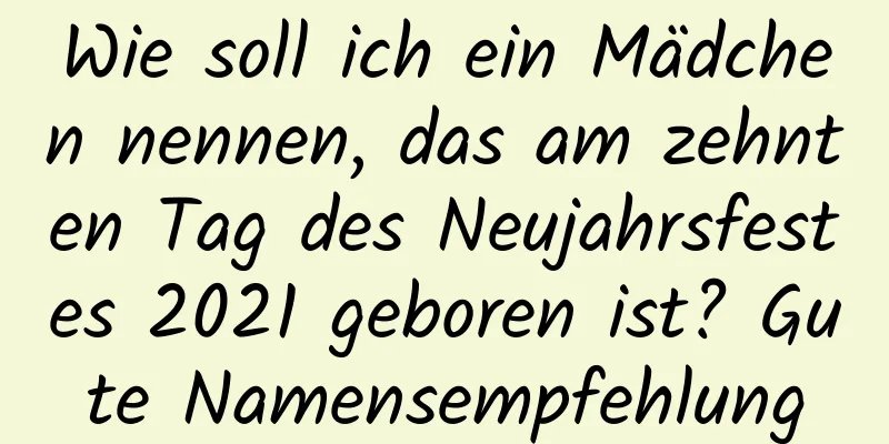 Wie soll ich ein Mädchen nennen, das am zehnten Tag des Neujahrsfestes 2021 geboren ist? Gute Namensempfehlung