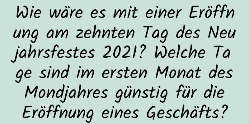 Wie wäre es mit einer Eröffnung am zehnten Tag des Neujahrsfestes 2021? Welche Tage sind im ersten Monat des Mondjahres günstig für die Eröffnung eines Geschäfts?