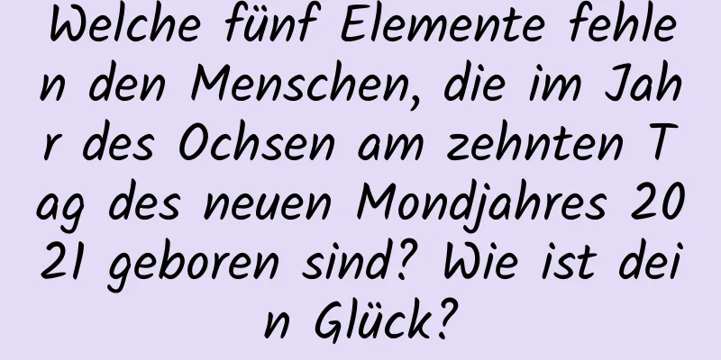 Welche fünf Elemente fehlen den Menschen, die im Jahr des Ochsen am zehnten Tag des neuen Mondjahres 2021 geboren sind? Wie ist dein Glück?