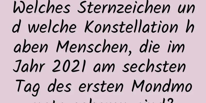 Welches Sternzeichen und welche Konstellation haben Menschen, die im Jahr 2021 am sechsten Tag des ersten Mondmonats geboren sind?