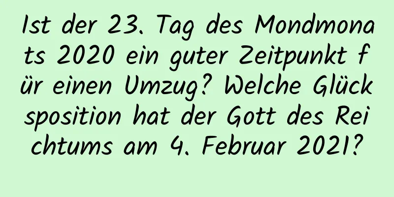 Ist der 23. Tag des Mondmonats 2020 ein guter Zeitpunkt für einen Umzug? Welche Glücksposition hat der Gott des Reichtums am 4. Februar 2021?