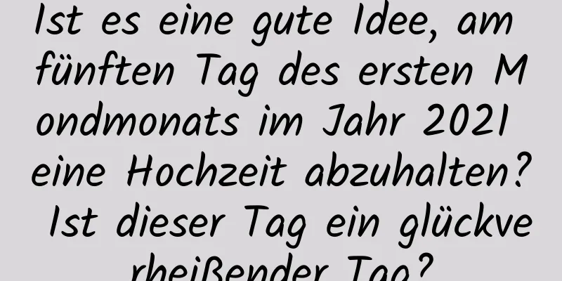 Ist es eine gute Idee, am fünften Tag des ersten Mondmonats im Jahr 2021 eine Hochzeit abzuhalten? Ist dieser Tag ein glückverheißender Tag?