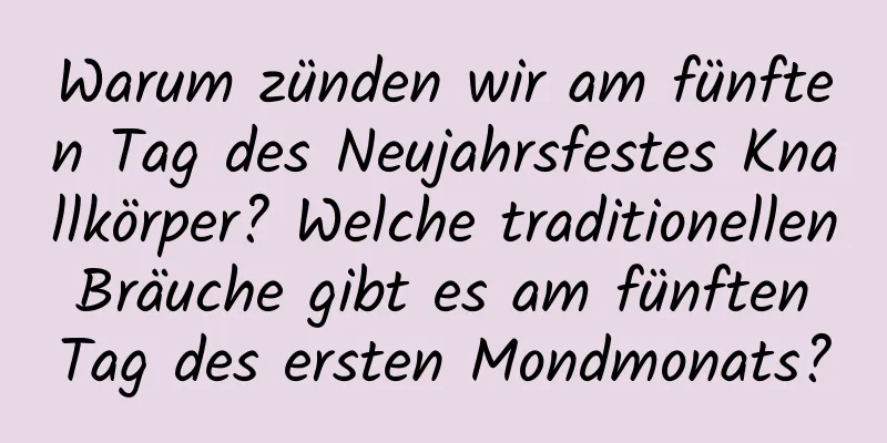 Warum zünden wir am fünften Tag des Neujahrsfestes Knallkörper? Welche traditionellen Bräuche gibt es am fünften Tag des ersten Mondmonats?