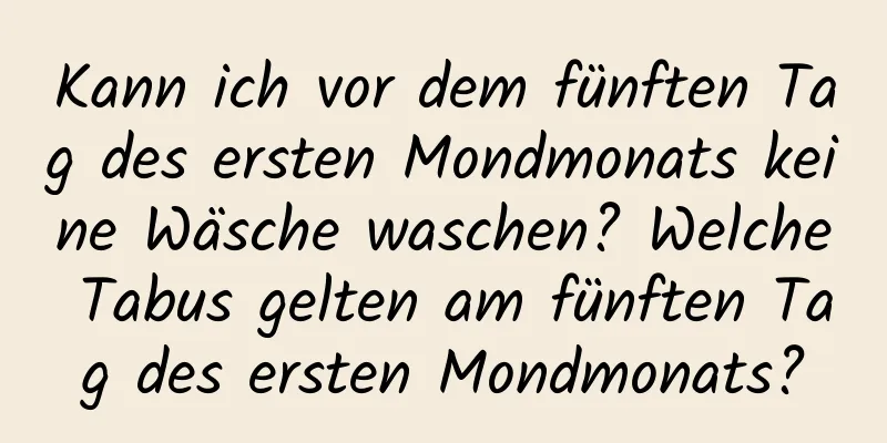 Kann ich vor dem fünften Tag des ersten Mondmonats keine Wäsche waschen? Welche Tabus gelten am fünften Tag des ersten Mondmonats?