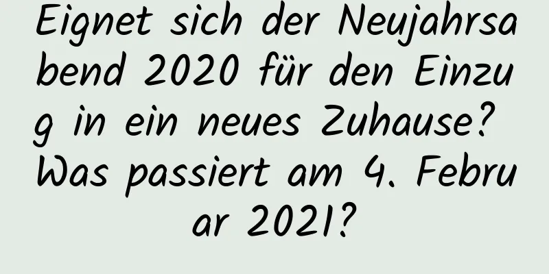 Eignet sich der Neujahrsabend 2020 für den Einzug in ein neues Zuhause? Was passiert am 4. Februar 2021?