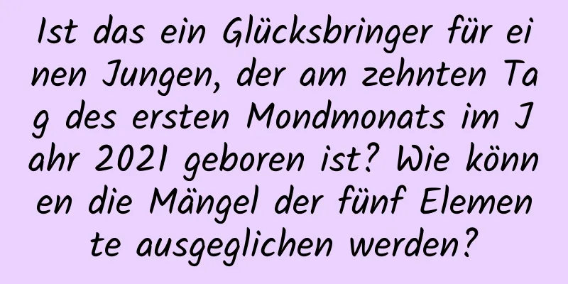 Ist das ein Glücksbringer für einen Jungen, der am zehnten Tag des ersten Mondmonats im Jahr 2021 geboren ist? Wie können die Mängel der fünf Elemente ausgeglichen werden?