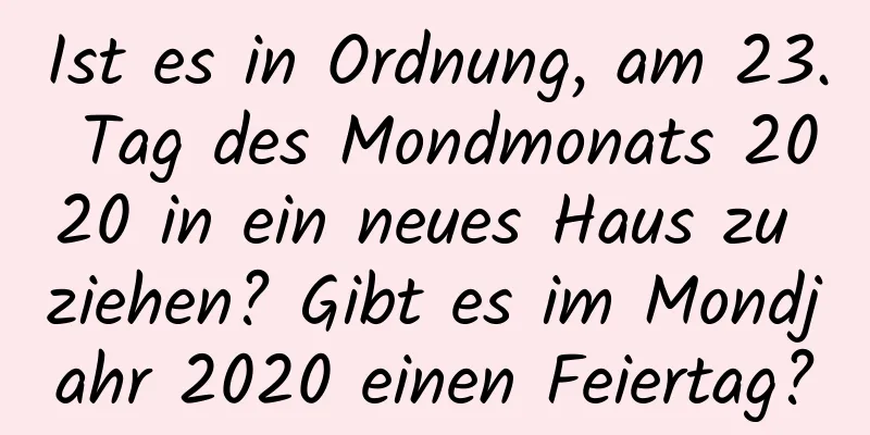 Ist es in Ordnung, am 23. Tag des Mondmonats 2020 in ein neues Haus zu ziehen? Gibt es im Mondjahr 2020 einen Feiertag?