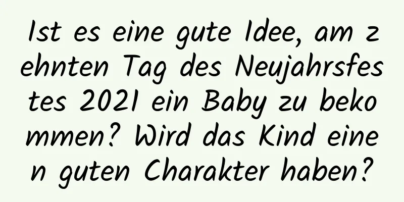 Ist es eine gute Idee, am zehnten Tag des Neujahrsfestes 2021 ein Baby zu bekommen? Wird das Kind einen guten Charakter haben?