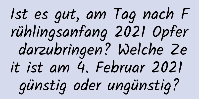 Ist es gut, am Tag nach Frühlingsanfang 2021 Opfer darzubringen? Welche Zeit ist am 4. Februar 2021 günstig oder ungünstig?