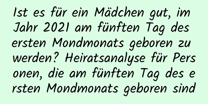 Ist es für ein Mädchen gut, im Jahr 2021 am fünften Tag des ersten Mondmonats geboren zu werden? Heiratsanalyse für Personen, die am fünften Tag des ersten Mondmonats geboren sind