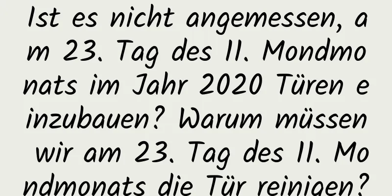 Ist es nicht angemessen, am 23. Tag des 11. Mondmonats im Jahr 2020 Türen einzubauen? Warum müssen wir am 23. Tag des 11. Mondmonats die Tür reinigen?