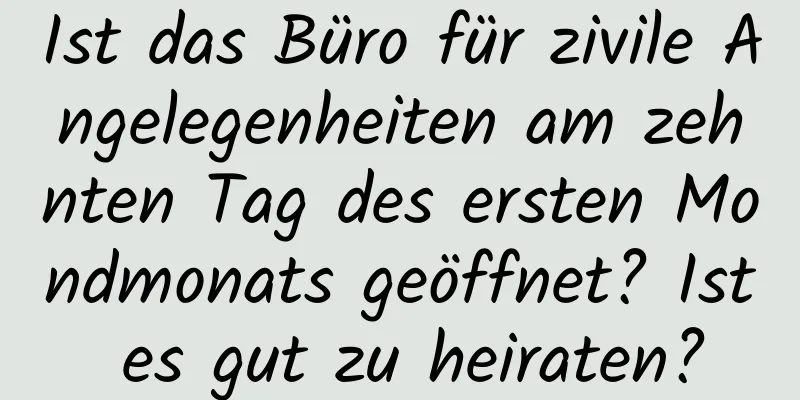 Ist das Büro für zivile Angelegenheiten am zehnten Tag des ersten Mondmonats geöffnet? Ist es gut zu heiraten?