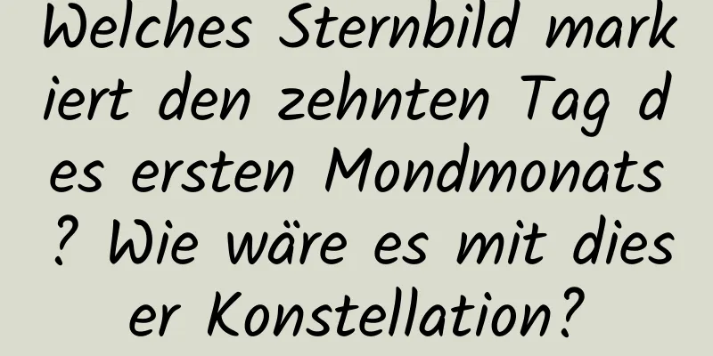 Welches Sternbild markiert den zehnten Tag des ersten Mondmonats? Wie wäre es mit dieser Konstellation?