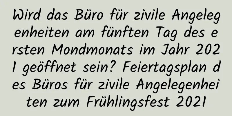 Wird das Büro für zivile Angelegenheiten am fünften Tag des ersten Mondmonats im Jahr 2021 geöffnet sein? Feiertagsplan des Büros für zivile Angelegenheiten zum Frühlingsfest 2021