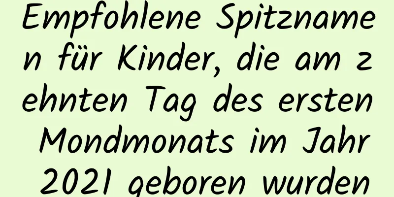 Empfohlene Spitznamen für Kinder, die am zehnten Tag des ersten Mondmonats im Jahr 2021 geboren wurden