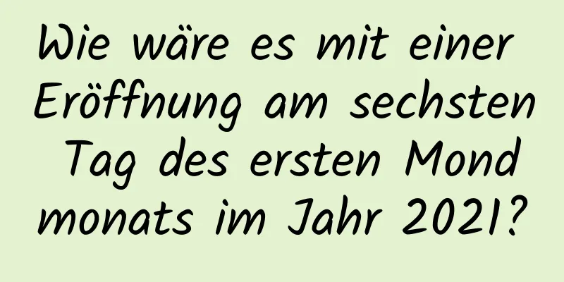 Wie wäre es mit einer Eröffnung am sechsten Tag des ersten Mondmonats im Jahr 2021?