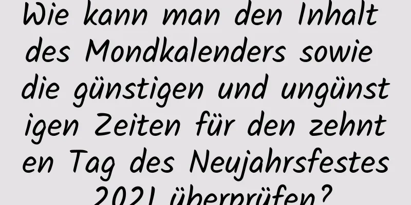 Wie kann man den Inhalt des Mondkalenders sowie die günstigen und ungünstigen Zeiten für den zehnten Tag des Neujahrsfestes 2021 überprüfen?